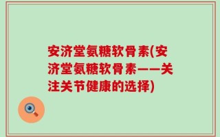 安济堂氨糖软骨素(安济堂氨糖软骨素——关注关节健康的选择)