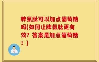 脾氨肽可以加点葡萄糖吗(如何让脾氨肽更有效？答案是加点葡萄糖！)
