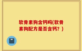 软骨素狗含钙吗(软骨素狗配方是否含钙？)