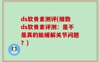 ds软骨素测评(细数ds软骨素评测：是不是真的能缓解关节问题？)