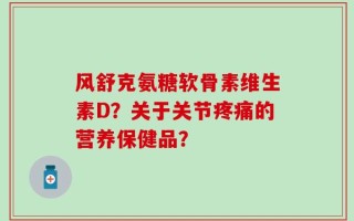 风舒克氨糖软骨素维生素D？关于关节疼痛的营养保健品？