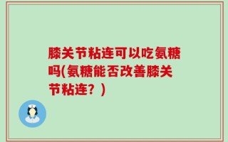 膝关节粘连可以吃氨糖吗(氨糖能否改善膝关节粘连？)