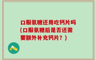 口服氨糖还用吃钙片吗(口服氨糖后是否还需要额外补充钙片？)