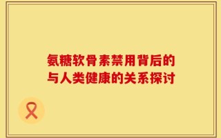 氨糖软骨素禁用背后的与人类健康的关系探讨