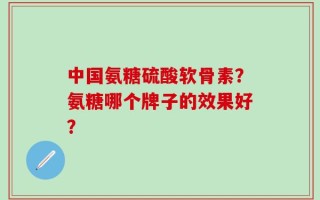 中国氨糖硫酸软骨素？氨糖哪个牌子的效果好？