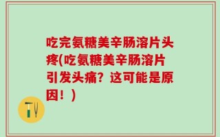吃完氨糖美辛肠溶片头疼(吃氨糖美辛肠溶片引发头痛？这可能是原因！)