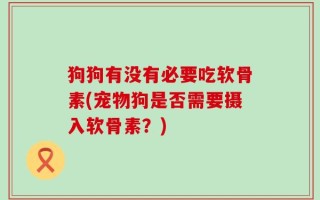 狗狗有没有必要吃软骨素(宠物狗是否需要摄入软骨素？)
