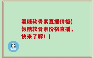 氨糖软骨素直播价格(氨糖软骨素价格直播，快来了解！)