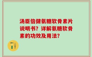 汤臣倍健氨糖软骨素片说明书？详解氨糖软骨素的功效及用法？