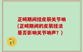 正畸期间挂皮筋关节响(正畸期间的皮筋挂法是否影响关节响声？)