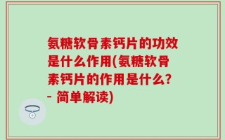 氨糖软骨素钙片的功效是什么作用(氨糖软骨素钙片的作用是什么？- 简单解读)