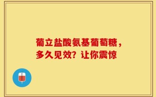 葡立盐酸氨基葡萄糖，多久见效？让你震惊