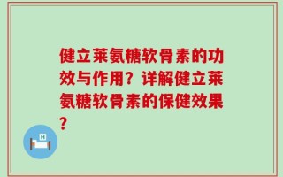 健立莱氨糖软骨素的功效与作用？详解健立莱氨糖软骨素的保健效果？