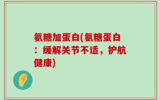 氨糖加蛋白(氨糖蛋白：缓解关节不适，护航健康)
