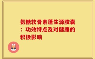氨糖软骨素蓬生源胶囊：功效特点及对健康的积极影响