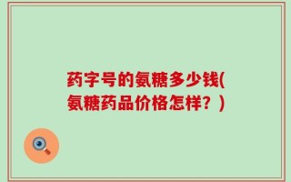 药字号的氨糖多少钱(氨糖药品价格怎样？)