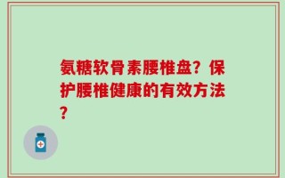 氨糖软骨素腰椎盘？保护腰椎健康的有效方法？