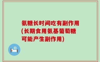 氨糖长时间吃有副作用(长期食用氨基葡萄糖可能产生副作用)