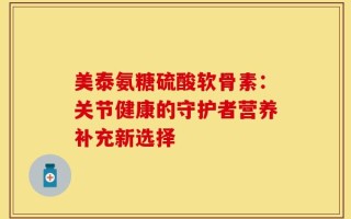 美泰氨糖硫酸软骨素：关节健康的守护者营养补充新选择