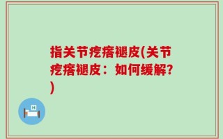指关节疙瘩褪皮(关节疙瘩褪皮：如何缓解？)