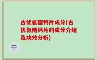 古优氨糖钙片成分(古优氨糖钙片的成分介绍及功效分析)
