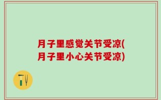 月子里感觉关节受凉(月子里小心关节受凉)