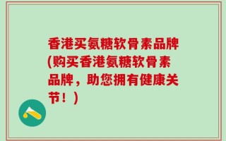 香港买氨糖软骨素品牌(购买香港氨糖软骨素品牌，助您拥有健康关节！)