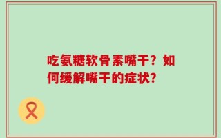 吃氨糖软骨素嘴干？如何缓解嘴干的症状？