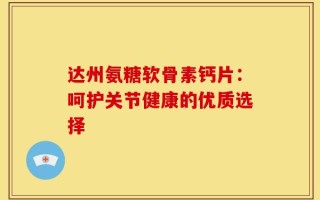 达州氨糖软骨素钙片：呵护关节健康的优质选择