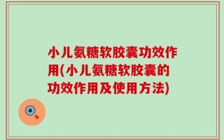 小儿氨糖软胶囊功效作用(小儿氨糖软胶囊的功效作用及使用方法)
