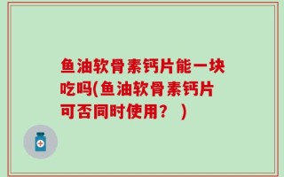 鱼油软骨素钙片能一块吃吗(鱼油软骨素钙片可否同时使用？ )