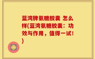 蓝湾牌氨糖胶囊 怎么样(蓝湾氨糖胶囊：功效与作用，值得一试！)