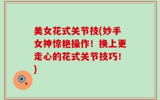美女花式关节技(妙手女神惊艳操作！换上更走心的花式关节技巧！)