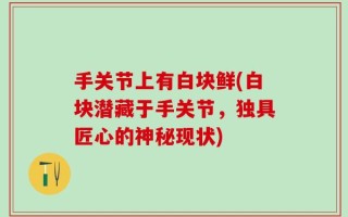 手关节上有白块鲜(白块潜藏于手关节，独具匠心的神秘现状)