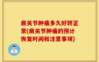 肩关节肿痛多久好转正常(肩关节肿痛的预计恢复时间和注意事项)