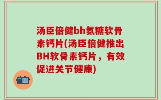 汤臣倍健bh氨糖软骨素钙片(汤臣倍健推出BH软骨素钙片，有效促进关节健康)