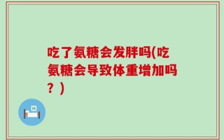 吃了氨糖会发胖吗(吃氨糖会导致体重增加吗？)