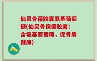 仙灵骨葆胶囊氨基葡萄糖(仙灵骨保健胶囊：含氨基葡萄糖，促骨质健康)