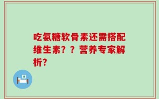 吃氨糖软骨素还需搭配维生素？？营养专家解析？