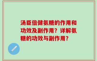 汤臣倍健氨糖的作用和功效及副作用？详解氨糖的功效与副作用？