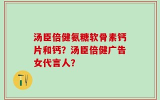 汤臣倍健氨糖软骨素钙片和钙？汤臣倍健广告女代言人？