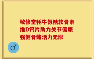 敬修堂牦牛氨糖软骨素维D钙片助力关节健康强健骨骼活力无限