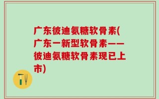 广东彼迪氨糖软骨素(广东一新型软骨素——彼迪氨糖软骨素现已上市)