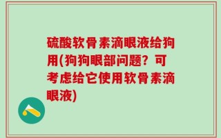 硫酸软骨素滴眼液给狗用(狗狗眼部问题？可考虑给它使用软骨素滴眼液)