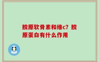 胶原软骨素和维c？胶原蛋白有什么作用