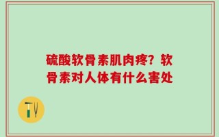 硫酸软骨素肌肉疼？软骨素对人体有什么害处
