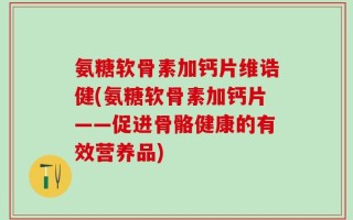 氨糖软骨素加钙片维诰健(氨糖软骨素加钙片——促进骨骼健康的有效营养品)