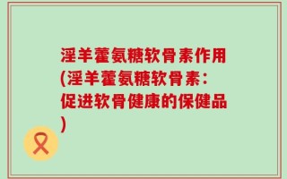 淫羊藿氨糖软骨素作用(淫羊藿氨糖软骨素：促进软骨健康的保健品)