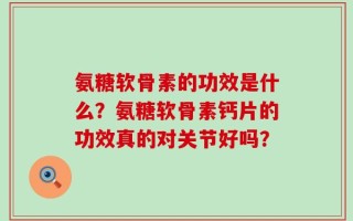 氨糖软骨素的功效是什么？氨糖软骨素钙片的功效真的对关节好吗？