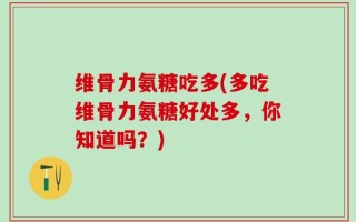 维骨力氨糖吃多(多吃维骨力氨糖好处多，你知道吗？)